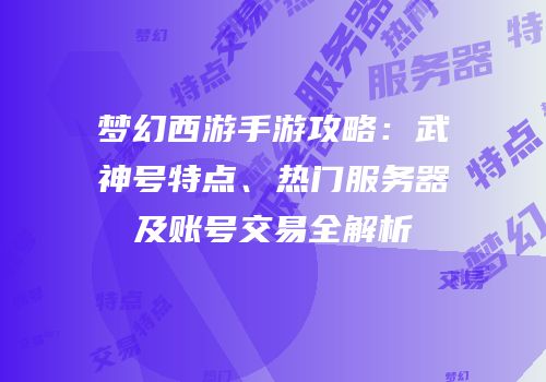 梦幻西游手游攻略：武神号特点、热门服务器及账号交易全解析