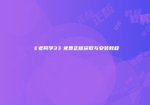 《老同学3》免费正版获取与安装教程