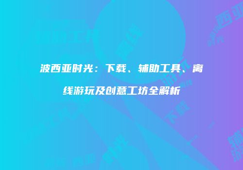 波西亚时光：下载、辅助工具、离线游玩及创意工坊全解析