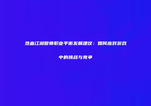 热血江湖偃师职业平衡发展建议：如何应对游戏中的挑战与竞争