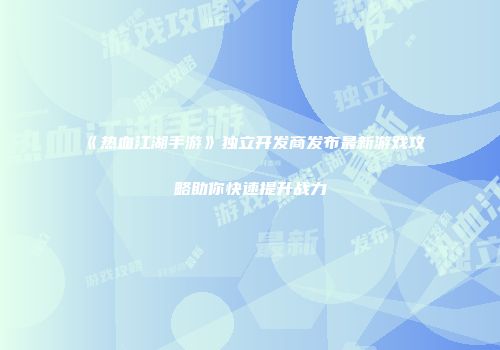 《热血江湖手游》独立开发商发布最新游戏攻略助你快速提升战力