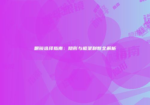 眼镜选择指南：隐形与框架利弊全解析