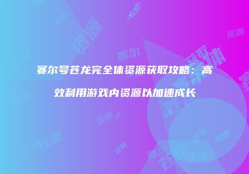 赛尔号苍龙完全体资源获取攻略：高效利用游戏内资源以加速成长