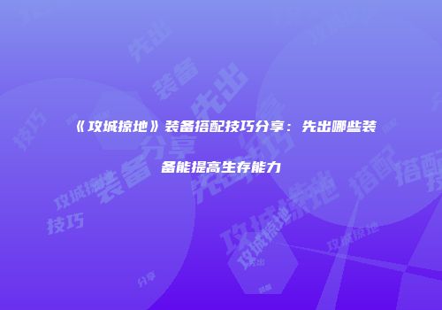《攻城掠地》装备搭配技巧分享：先出哪些装备能提高生存能力