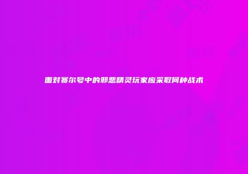 面对赛尔号中的邪恶精灵玩家应采取何种战术