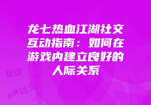 龙七热血江湖社交互动指南：如何在游戏内建立良好的人际关系