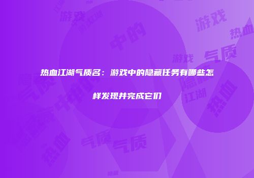热血江湖气质名:游戏中的隐藏任务有哪些怎样发现并完成它们