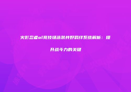 火影忍者ol竞技场泳装井野羁绊系统解析：提升战斗力的关键