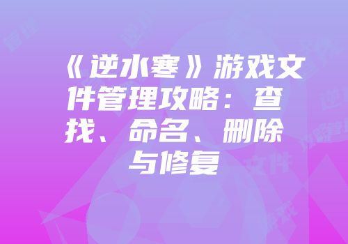 《逆水寒》游戏文件管理攻略：查找、命名、删除与修复
