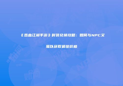 《热血江湖手游》时装兑换攻略：如何与NPC交易以获取最佳价格