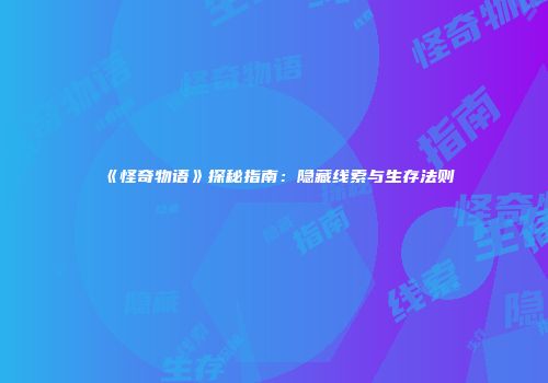 《怪奇物语》探秘指南：隐藏线索与生存法则