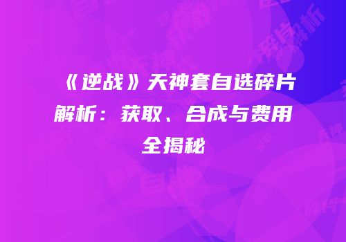 《逆战》天神套自选碎片解析：获取、合成与费用全揭秘