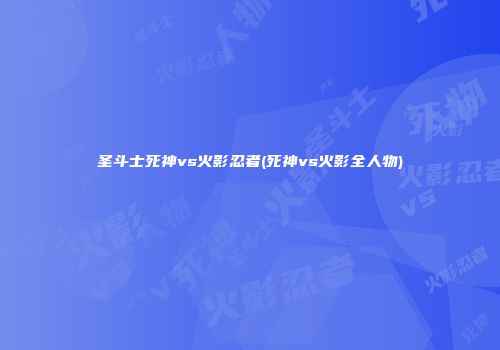 圣斗士死神vs火影忍者(死神vs火影全人物)