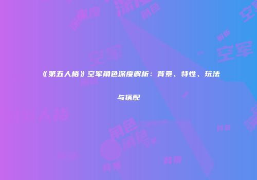 《第五人格》空军角色深度解析：背景、特性、玩法与搭配