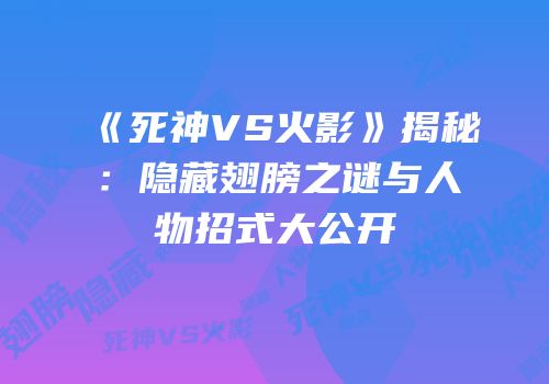 《死神VS火影》揭秘：隐藏翅膀之谜与人物招式大公开