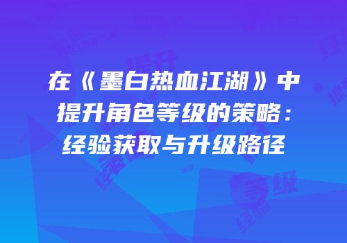 在《墨白热血江湖》中提升角色等级的策略：经验获取与升级路径