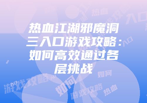 热血江湖邪魔洞三入口游戏攻略：如何高效通过各层挑战