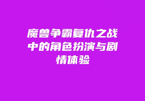 魔兽争霸复仇之战中的角色扮演与剧情体验