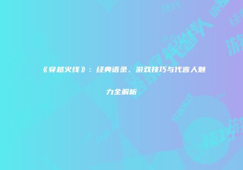 《穿越火线》：经典语录、游戏技巧与代言人魅力全解析