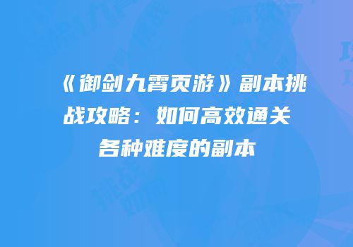 《御剑九霄页游》副本挑战攻略:如何高效通关各种难度的副本