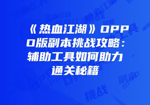 《热血江湖》OPPO版副本挑战攻略：辅助工具如何助力通关秘籍