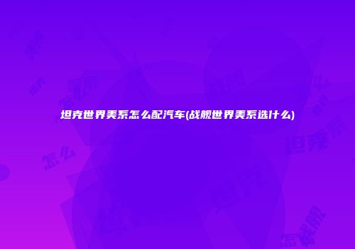 坦克世界美系怎么配汽车(战舰世界美系选什么)