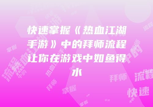快速掌握《热血江湖手游》中的拜师流程让你在游戏中如鱼得水