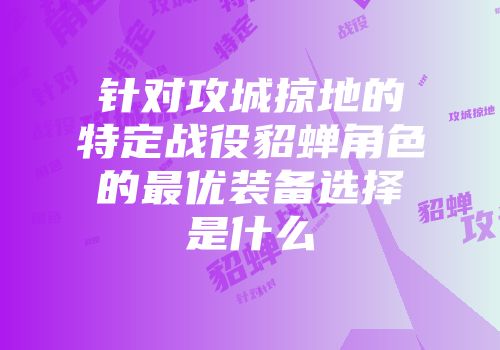 针对攻城掠地的特定战役貂蝉角色的最优装备选择是什么