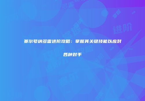 赛尔号纳多雷进阶攻略：掌握其关键技能以应对各种对手