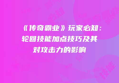 《传奇霸业》玩家必知：轮回技能加点技巧及其对攻击力的影响
