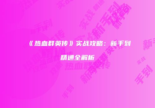 《热血群英传》实战攻略：新手到精通全解析