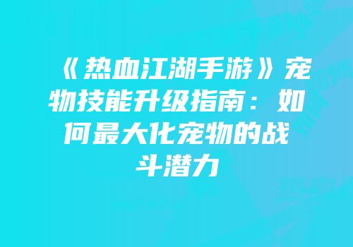 《热血江湖手游》宠物技能升级指南：如何最大化宠物的战斗潜力