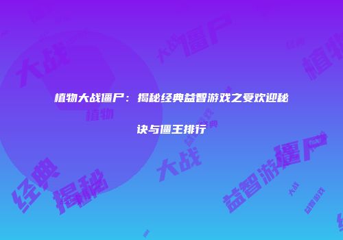 植物大战僵尸：揭秘经典益智游戏之受欢迎秘诀与僵王排行