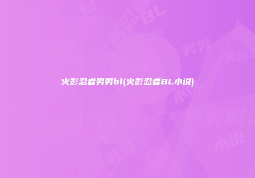 火影忍者男男bl(火影忍者BL小说)