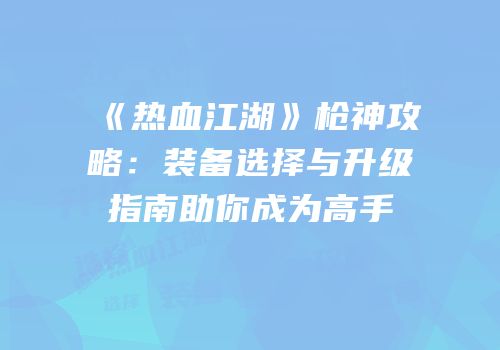 《热血江湖》枪神攻略：装备选择与升级指南助你成为高手