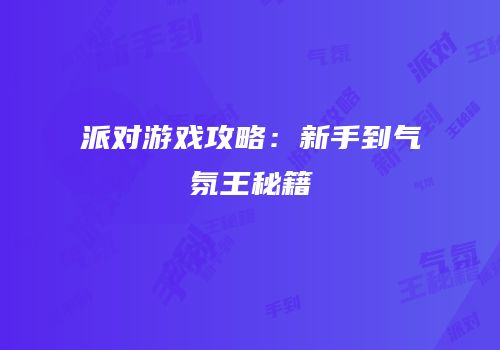 派对游戏攻略：新手到气氛王秘籍