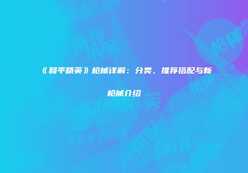 《和平精英》枪械详解：分类、推荐搭配与新枪械介绍