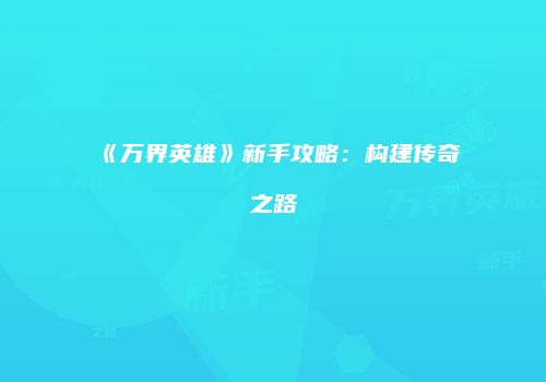 《万界英雄》新手攻略：构建传奇之路
