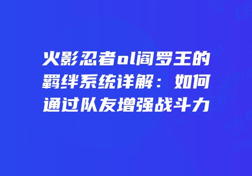 火影忍者ol阎罗王的羁绊系统详解：如何通过队友增强战斗力