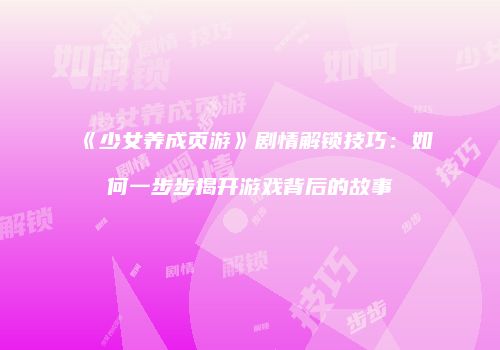 《少女养成页游》剧情解锁技巧：如何一步步揭开游戏背后的故事