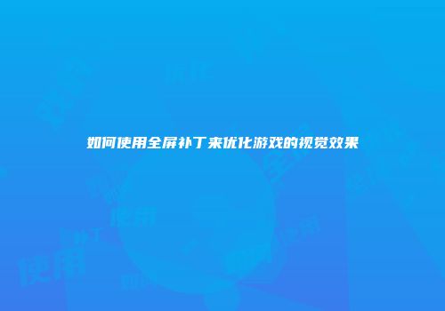如何使用全屏补丁来优化游戏的视觉效果