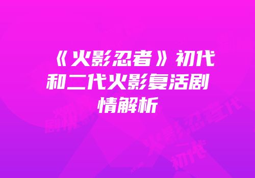 《火影忍者》初代和二代火影复活剧情解析