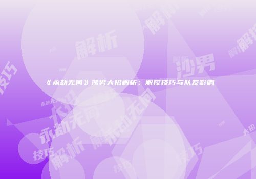 《永劫无间》沙男大招解析：解控技巧与队友影响
