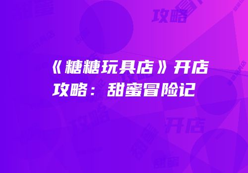 《糖糖玩具店》开店攻略：甜蜜冒险记