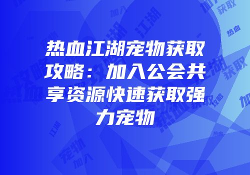 热血江湖宠物获取攻略：加入公会共享资源快速获取强力宠物