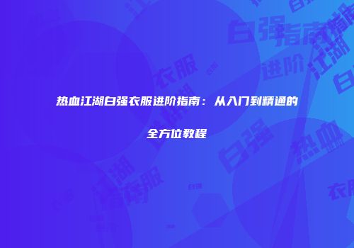 热血江湖白强衣服进阶指南：从入门到精通的全方位教程