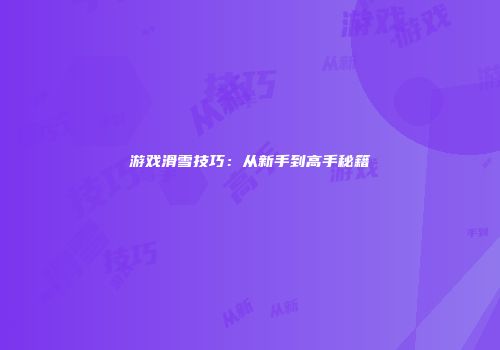 游戏滑雪技巧：从新手到高手秘籍