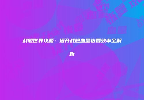 战舰世界攻略：提升战舰血量恢复效率全解析