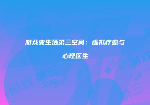 游戏变生活第三空间：虚拟疗愈与心理医生