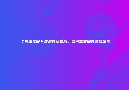 《热血江湖》装备升级技巧：如何高效提升装备属性